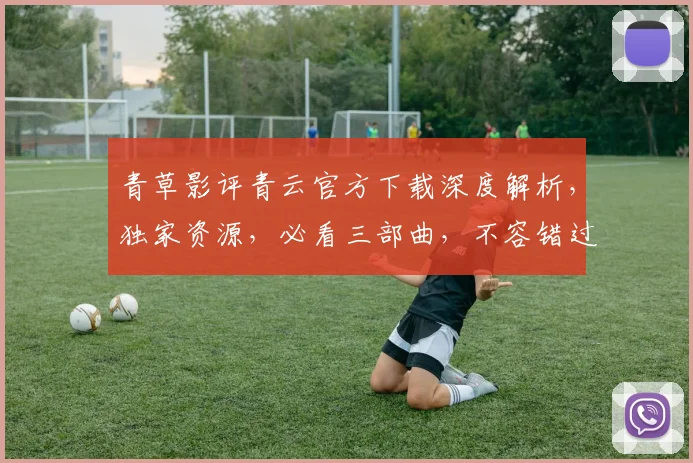 青草影评青云官方下载深度解析，独家资源，必看三部曲，不容错过