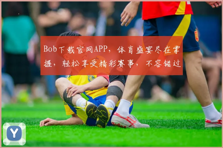 Bob下载官网APP，体育盛宴尽在掌握，轻松享受精彩赛事，不容错过