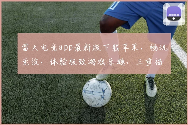 雷火电竞app最新版下载苹果，畅玩竞技，体验极致游戏乐趣，三重福利等你来