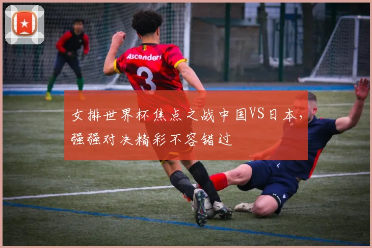 女排世界杯焦点之战中国VS日本，强强对决精彩不容错过