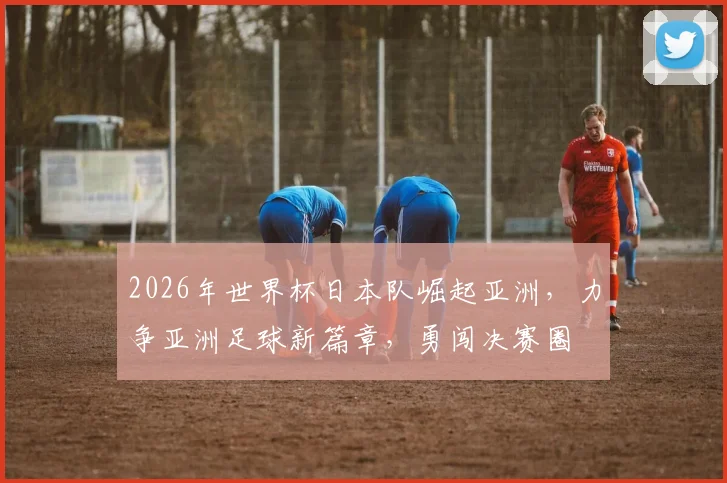 2026年世界杯日本队崛起亚洲，力争亚洲足球新篇章，勇闯决赛圈