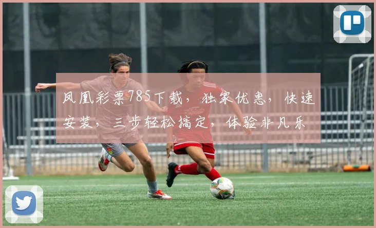 凤凰彩票785下载，独家优惠，快速安装，三步轻松搞定，体验非凡乐趣，不容错过