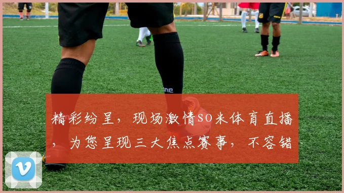 精彩纷呈，现场激情so米体育直播，为您呈现三大焦点赛事，不容错过