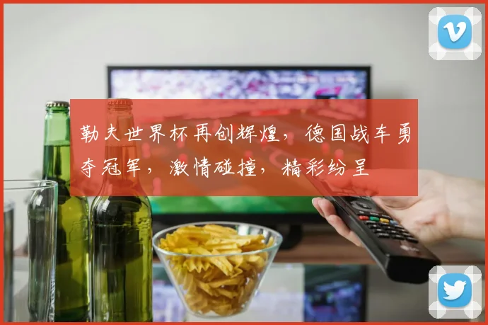 勒夫世界杯再创辉煌，德国战车勇夺冠军，激情碰撞，精彩纷呈