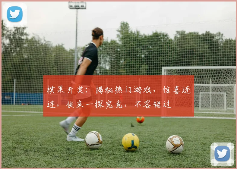 槟果开奖：揭秘热门游戏，惊喜连连，快来一探究竟，不容错过