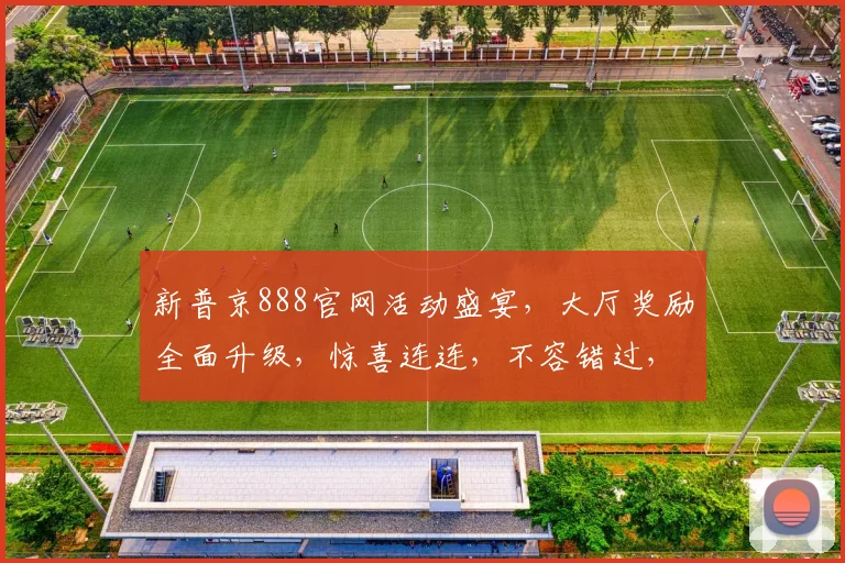新普京888官网活动盛宴，大厅奖励全面升级，惊喜连连，不容错过，速来体验