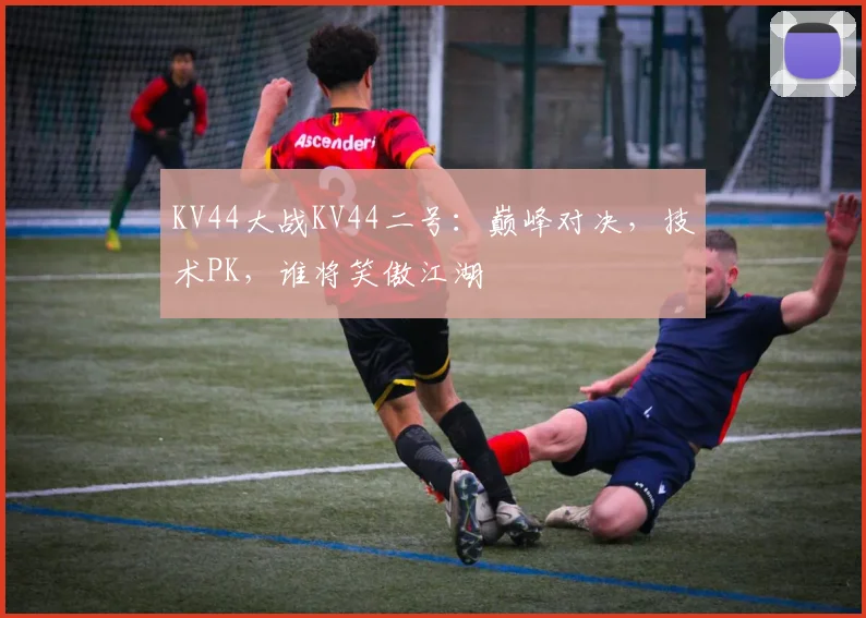 KV44大战KV44二号：巅峰对决，技术PK，谁将笑傲江湖