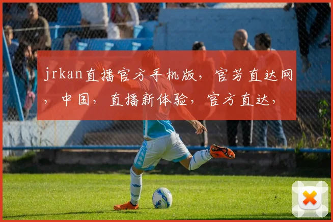 jrkan直播官方手机版，官芳直达网，中国，直播新体验，官方直达，轻松观看，三重惊喜，不容错过