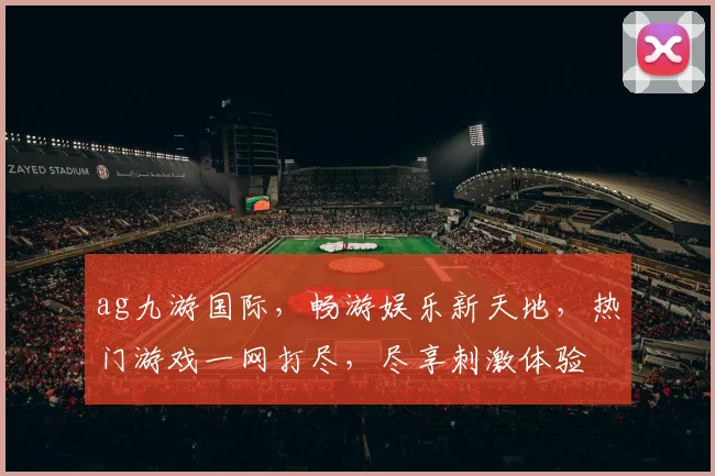 ag九游国际，畅游娱乐新天地，热门游戏一网打尽，尽享刺激体验