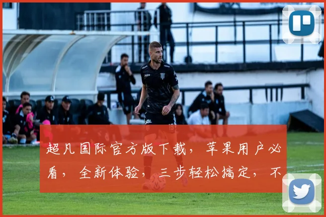 超凡国际官方版下载，苹果用户必看，全新体验，三步轻松搞定，不容错过，三大亮点，等你探索