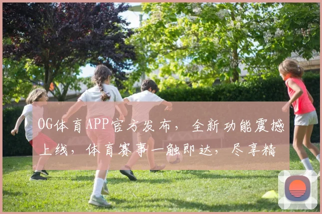 OG体育APP官方发布，全新功能震撼上线，体育赛事一触即达，尽享精彩逗逗不停