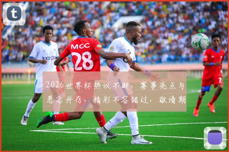 2026世界杯热议不断，赛事亮点与悬念并存，精彩不容错过，敬请期待