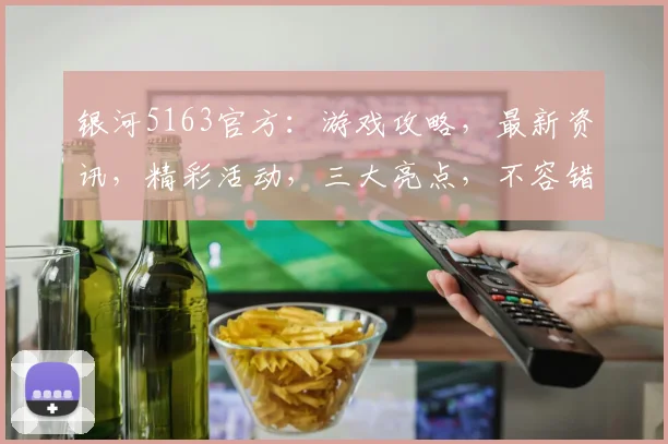 银河5163官方：游戏攻略，最新资讯，精彩活动，三大亮点，不容错过