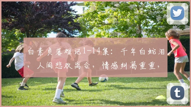 白素贞落难记1-14集：千年白蛇泪，人间悲欢离合，情感纠葛重重，探寻真爱之谜