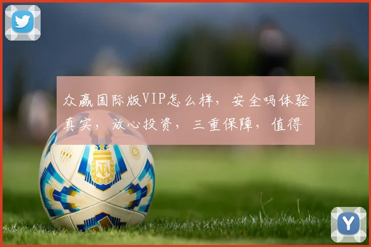 众赢国际版VIP怎么样，安全吗体验真实，放心投资，三重保障，值得信赖，